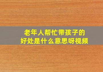 老年人帮忙带孩子的好处是什么意思呀视频