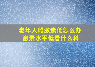 老年人雌激素低怎么办 激素水平低看什么科