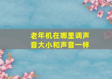 老年机在哪里调声音大小和声音一样