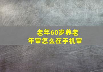 老年60岁养老年审怎么在手机审