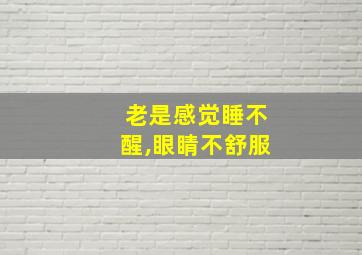 老是感觉睡不醒,眼睛不舒服