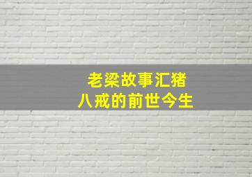 老梁故事汇猪八戒的前世今生