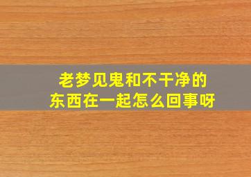 老梦见鬼和不干净的东西在一起怎么回事呀