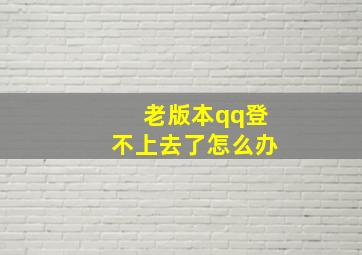 老版本qq登不上去了怎么办