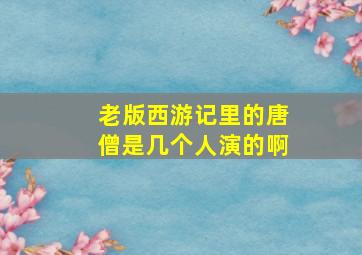 老版西游记里的唐僧是几个人演的啊