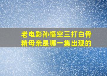 老电影孙悟空三打白骨精母亲是哪一集出现的