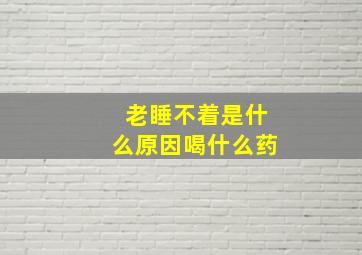 老睡不着是什么原因喝什么药