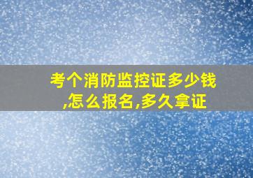 考个消防监控证多少钱,怎么报名,多久拿证