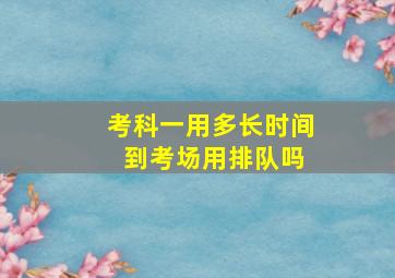 考科一用多长时间 到考场用排队吗