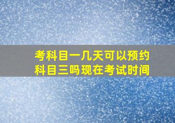 考科目一几天可以预约科目三吗现在考试时间