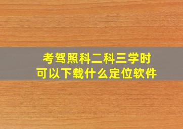 考驾照科二科三学时可以下载什么定位软件