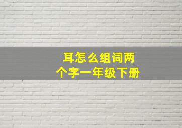 耳怎么组词两个字一年级下册