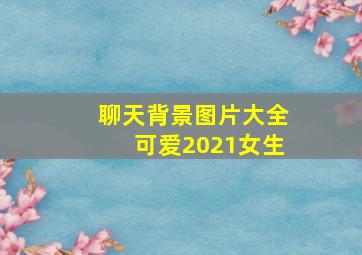 聊天背景图片大全可爱2021女生