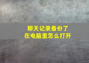 聊天记录备份了在电脑里怎么打开