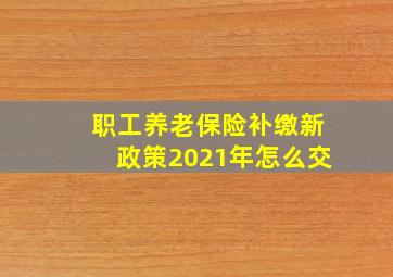 职工养老保险补缴新政策2021年怎么交