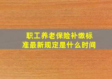 职工养老保险补缴标准最新规定是什么时间