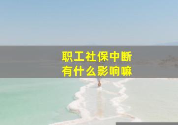 职工社保中断有什么影响嘛