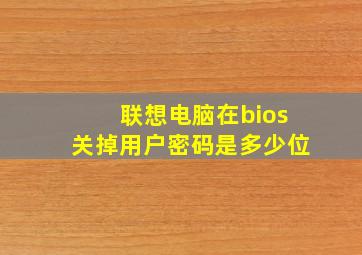 联想电脑在bios关掉用户密码是多少位