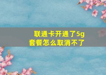 联通卡开通了5g套餐怎么取消不了