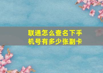 联通怎么查名下手机号有多少张副卡