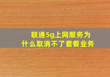 联通5g上网服务为什么取消不了套餐业务