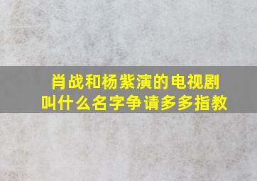 肖战和杨紫演的电视剧叫什么名字争请多多指教