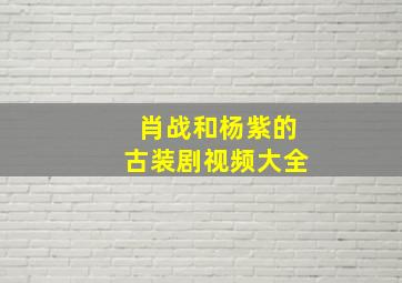 肖战和杨紫的古装剧视频大全