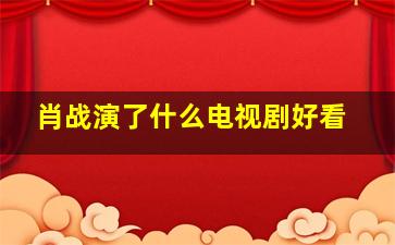 肖战演了什么电视剧好看