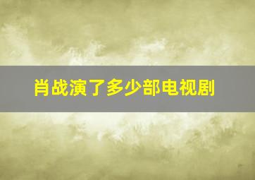 肖战演了多少部电视剧