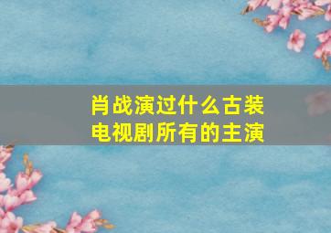 肖战演过什么古装电视剧所有的主演