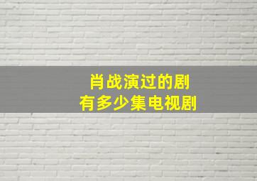 肖战演过的剧有多少集电视剧