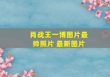 肖战王一博图片最帅照片 最新图片