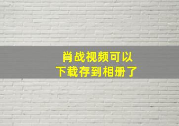 肖战视频可以下载存到相册了