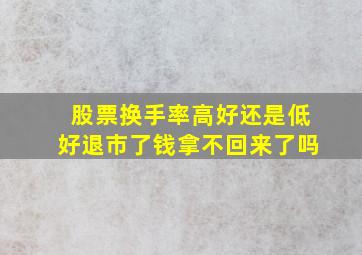 股票换手率高好还是低好退市了钱拿不回来了吗