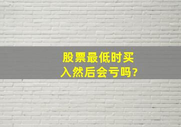 股票最低时买入然后会亏吗?