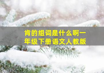 肯的组词是什么啊一年级下册语文人教版