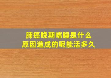 肺癌晚期嗜睡是什么原因造成的呢能活多久