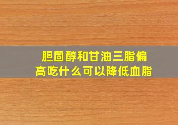 胆固醇和甘油三脂偏高吃什么可以降低血脂