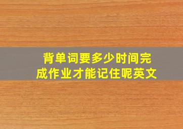 背单词要多少时间完成作业才能记住呢英文