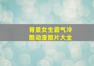 背景女生霸气冷酷动漫图片大全