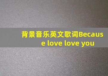 背景音乐英文歌词Because love love you