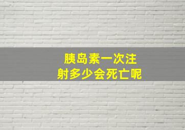 胰岛素一次注射多少会死亡呢