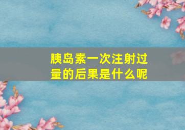 胰岛素一次注射过量的后果是什么呢