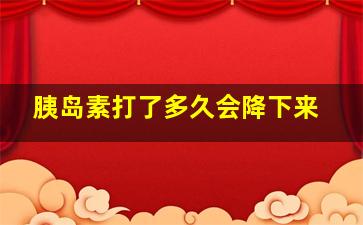 胰岛素打了多久会降下来