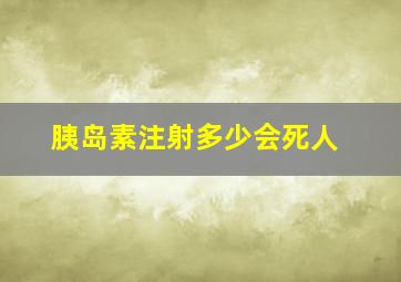 胰岛素注射多少会死人