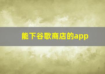 能下谷歌商店的app