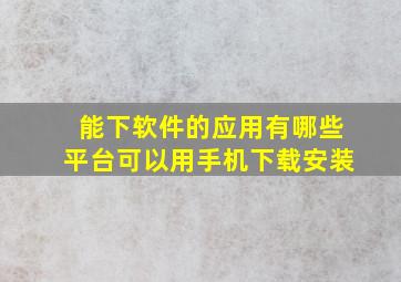 能下软件的应用有哪些平台可以用手机下载安装