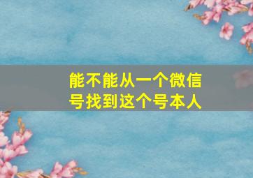 能不能从一个微信号找到这个号本人