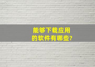 能够下载应用的软件有哪些?