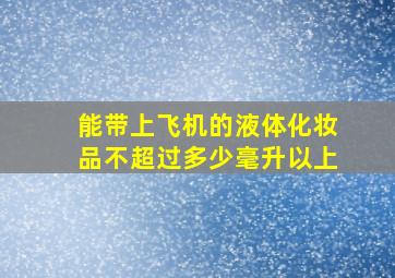 能带上飞机的液体化妆品不超过多少毫升以上